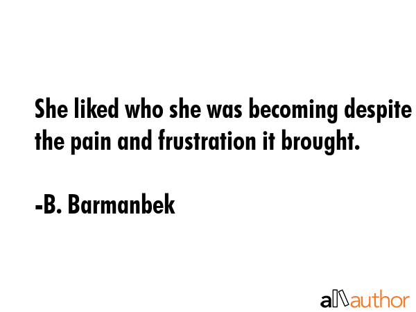 She liked who she was becoming despite the pain and frustration it brought. - B. Barmanbek Quote