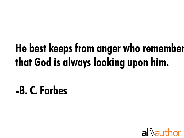 He best keeps from anger who remembers that God is always looking upon him. - B. C. Forbes Quote
