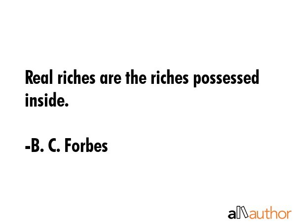 Real riches are the riches possessed inside. - B. C. Forbes Quote