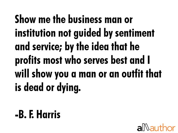 Show me the business man or institution not guided by sentiment and service; by the idea that he... - B. F. Harris Quote GIF