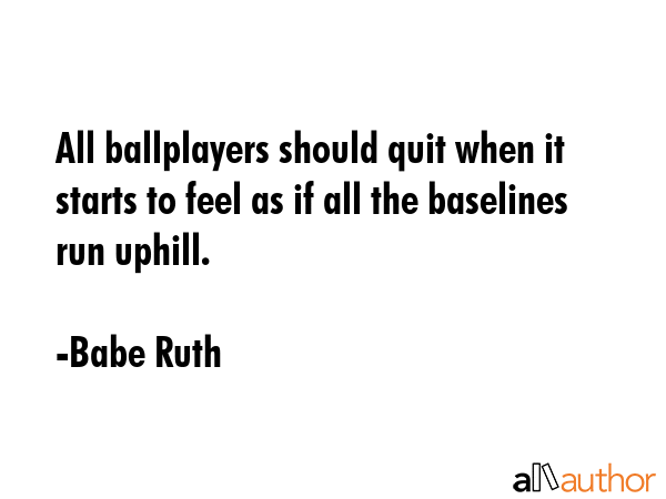 All ballplayers should quit when it starts to feel as if all the baselines run uphill. - Babe Ruth Quote GIF