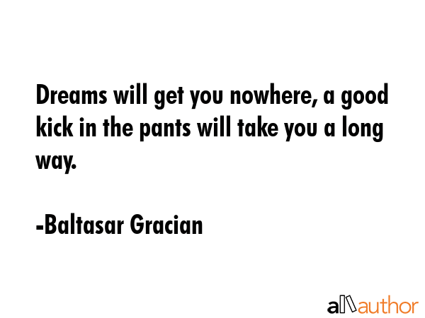 Dreams will get you nowhere, a good kick in the pants will take you a long way. - Baltasar Gracian Quote GIF