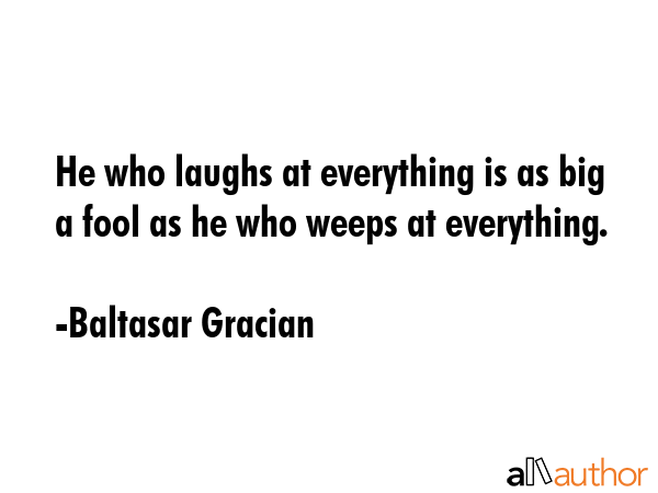 He who laughs at everything is as big a fool as he who weeps at everything. - Baltasar Gracian Quote GIF