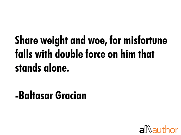 Share weight and woe, for misfortune falls with double force on him that stands alone. - Baltasar Gracian Quote GIF