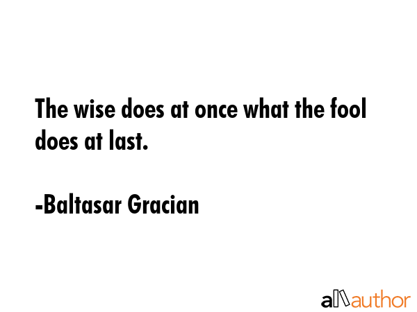 The wise does at once what the fool does at last. - Baltasar Gracian Quote GIF