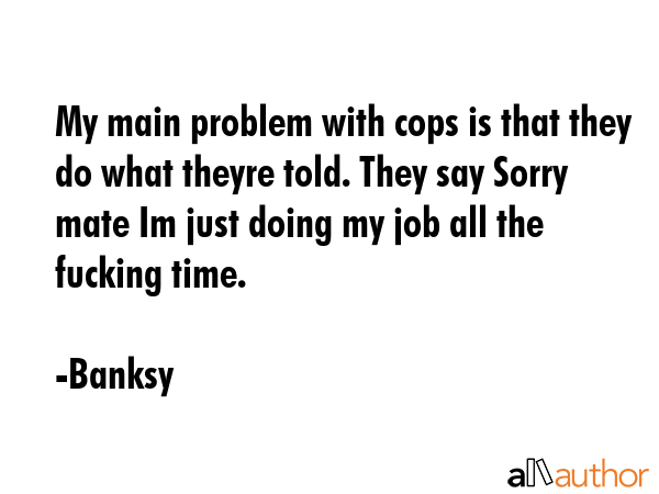My main problem with cops is that they do what theyre told. They say Sorry mate Im just doing my... - Banksy Quote GIF