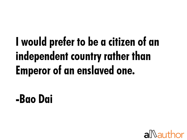 I would prefer to be a citizen of an independent country rather than Emperor of an enslaved one. - Bao Dai Quote GIF