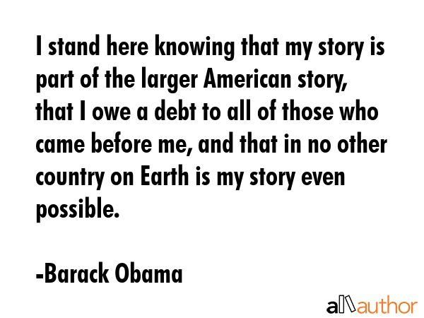 I stand here knowing that my story is part of the larger American story, that I owe a debt to all... - Barack Obama Quote GIF