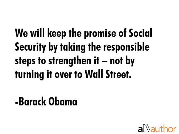 We will keep the promise of Social Security by taking the responsible steps to strengthen it – not by turning it over to Wall Street. - Barack Obama Quote