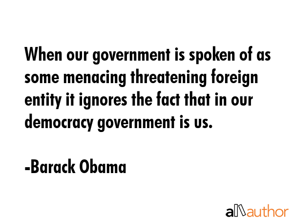 When our government is spoken of as some menacing threatening foreign entity it ignores the fact... - Barack Obama Quote GIF