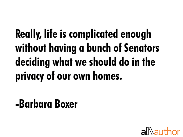 Really, life is complicated enough without having a bunch of Senators deciding what we should do in... - Barbara Boxer Quote GIF