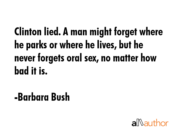 Clinton lied. A man might forget where he parks or where he lives, but he never forgets oral sex,... - Barbara Bush Quote GIF