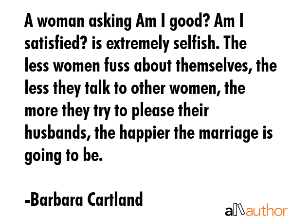 A woman asking Am I good? Am I satisfied? is extremely selfish. The less women fuss about... - Barbara Cartland Quote GIF