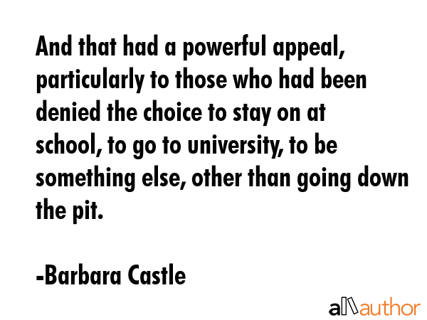 And that had a powerful appeal, particularly to those who had been denied the choice to stay on at... - Barbara Castle Quote GIF