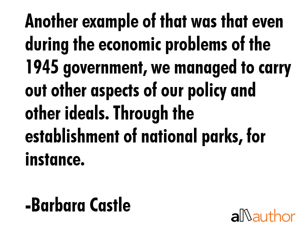 Another example of that was that even during the economic problems of the 1945 government, we managed to carry out other aspects of our policy and other ideals. Through the establishment of national... - Barbara Castle Quote
