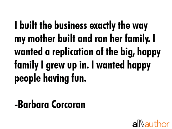 I built the business exactly the way my mother built and ran her family. I wanted a replication of... - Barbara Corcoran Quote GIF