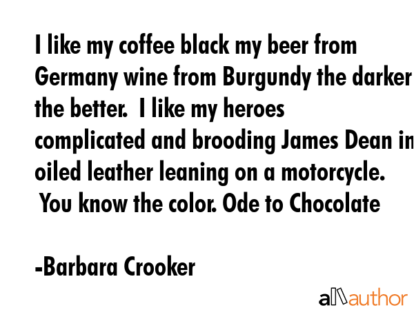 I like my coffee black my beer from Germany wine from Burgundy the darker the better.  I like my... - Barbara Crooker Quote GIF