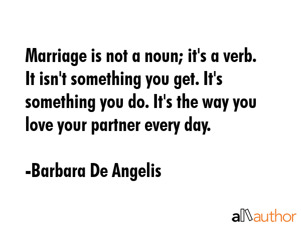 Marriage is not a noun; it\'s a verb. It isn\'t something you get. It\'s something you do. It\'s the way you love your partner every day. - Barbara De Angelis Quote