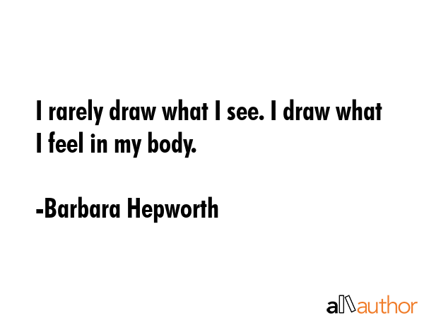I rarely draw what I see. I draw what I feel in my body. - Barbara Hepworth Quote GIF