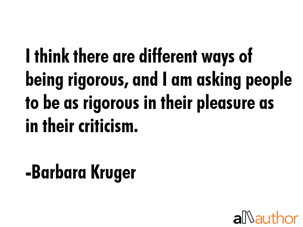 I think there are different ways of being rigorous, and I am asking people to be as rigorous in... - Barbara Kruger Quote GIF