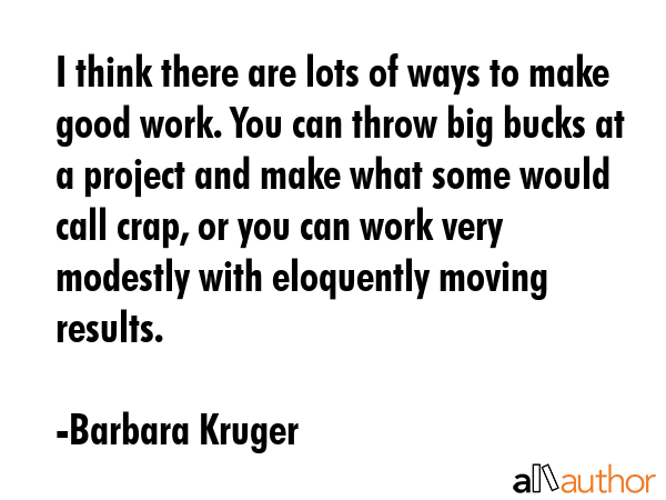 I think there are lots of ways to make good work. You can throw big bucks at a project and make... - Barbara Kruger Quote GIF