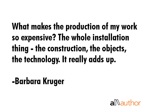 What makes the production of my work so expensive? The whole installation thing - the construction,... - Barbara Kruger Quote GIF