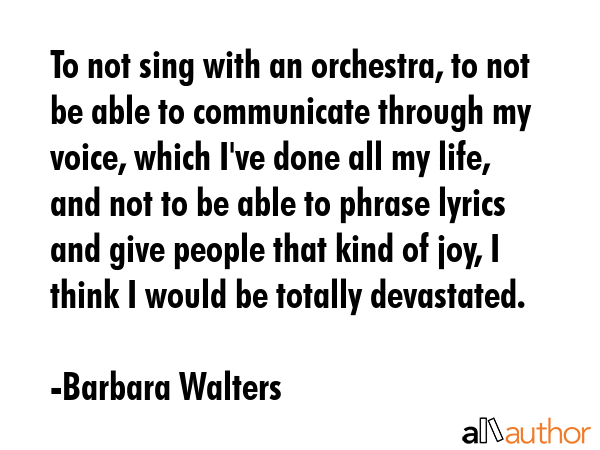 To not sing with an orchestra, to not be able to communicate through my voice, which I\