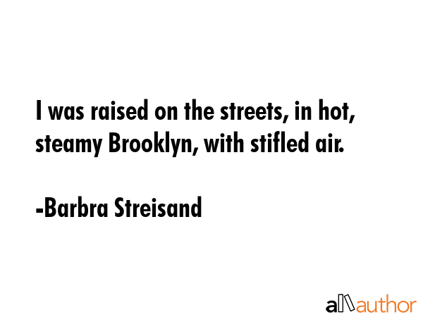 I was raised on the streets, in hot, steamy Brooklyn, with stifled air. - Barbra Streisand Quote