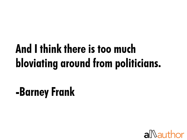 And I think there is too much bloviating around from politicians. - Barney Frank Quote GIF