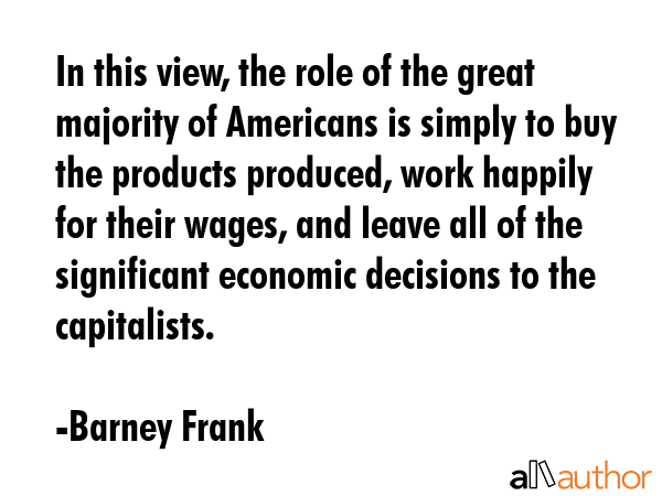 In this view, the role of the great majority of Americans is simply to buy the products produced,... - Barney Frank Quote GIF