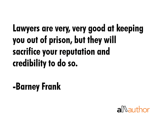 Lawyers are very, very good at keeping you out of prison, but they will sacrifice your reputation and credibility to do so. - Barney Frank Quote