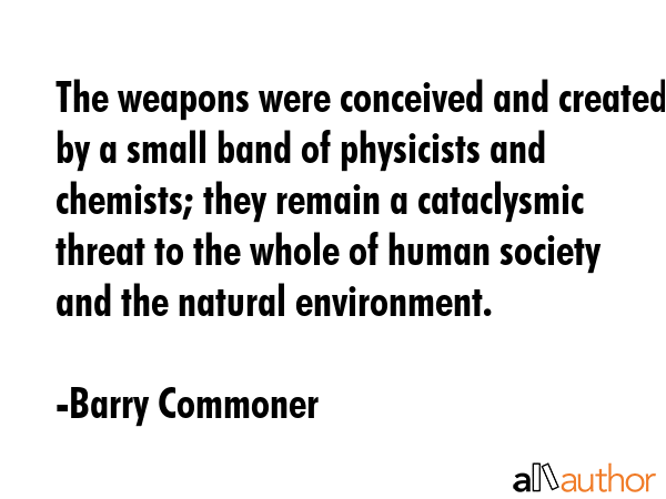 The weapons were conceived and created by a small band of physicists and chemists; they remain a... - Barry Commoner Quote GIF