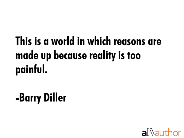 This is a world in which reasons are made up because reality is too painful. - Barry Diller Quote