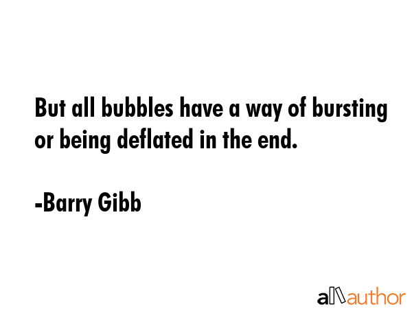 But all bubbles have a way of bursting or being deflated in the end. - Barry Gibb Quote GIF