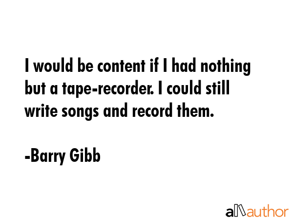 I would be content if I had nothing but a tape-recorder. I could still write songs and record them. - Barry Gibb Quote GIF
