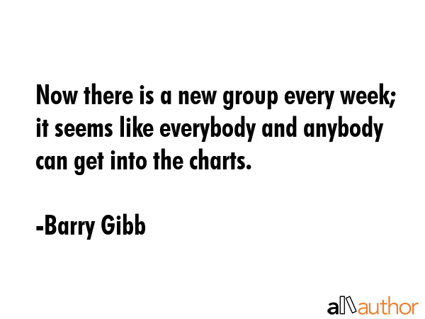 Now there is a new group every week; it seems like everybody and anybody can get into the charts. - Barry Gibb Quote GIF
