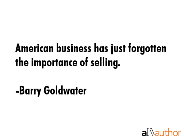 American business has just forgotten the importance of selling. - Barry Goldwater Quote