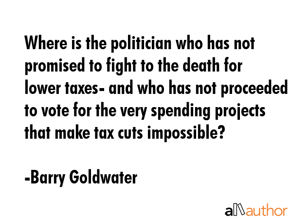 Where is the politician who has not promised to fight to the death for lower taxes- and who has not... - Barry Goldwater Quote GIF