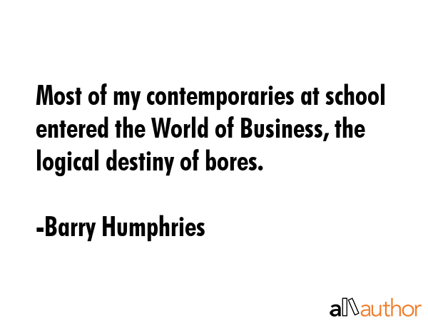 Most of my contemporaries at school entered the World of Business, the logical destiny of bores. - Barry Humphries Quote GIF