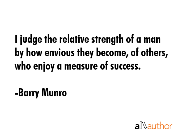 I judge the relative strength of a man by how envious they become, of others, who enjoy a measure... - Barry Munro Quote GIF