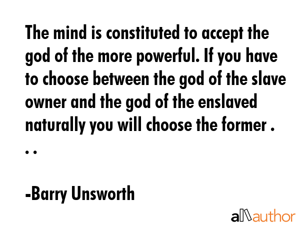 The mind is constituted to accept the god of the more powerful. If you have to choose between the... - Barry Unsworth Quote GIF