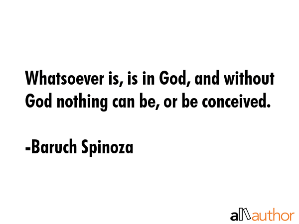 Whatsoever is, is in God, and without God nothing can be, or be conceived. - Baruch Spinoza Quote