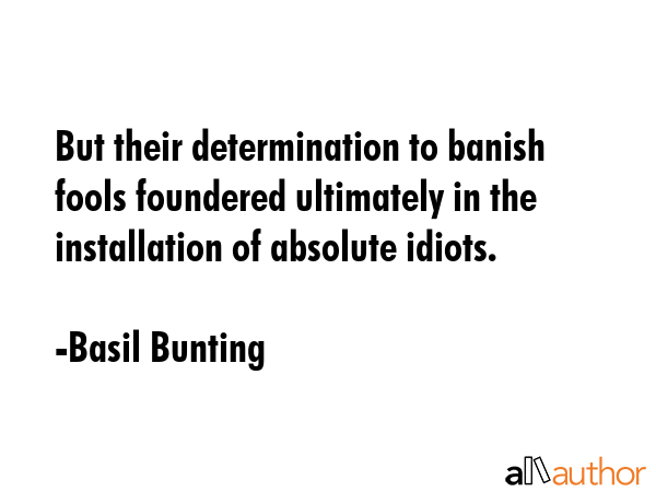 But their determination to banish fools foundered ultimately in the installation of absolute idiots. - Basil Bunting Quote GIF