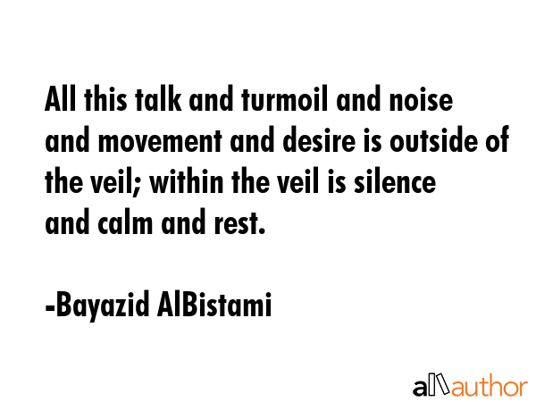 All this talk and turmoil and noise and movement and desire is outside of the veil; within the veil... - Bayazid AlBistami Quote GIF
