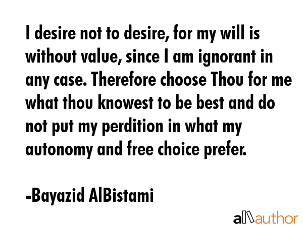 I desire not to desire, for my will is without value, since I am ignorant in any case. Therefore... - Bayazid AlBistami Quote GIF