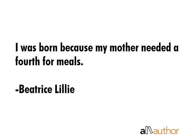 I was born because my mother needed a fourth for meals. - Beatrice Lillie Quote GIF