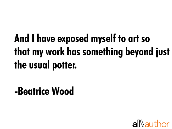 And I have exposed myself to art so that my work has something beyond just the usual potter. - Beatrice Wood Quote GIF