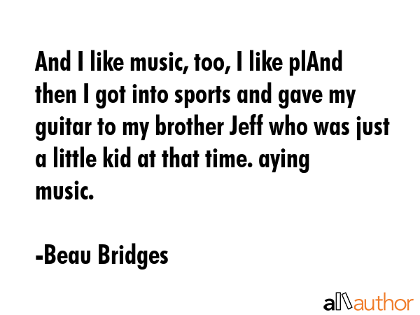 And I like music, too, I like plAnd then I got into sports and gave my guitar to my brother Jeff... - Beau Bridges Quote GIF