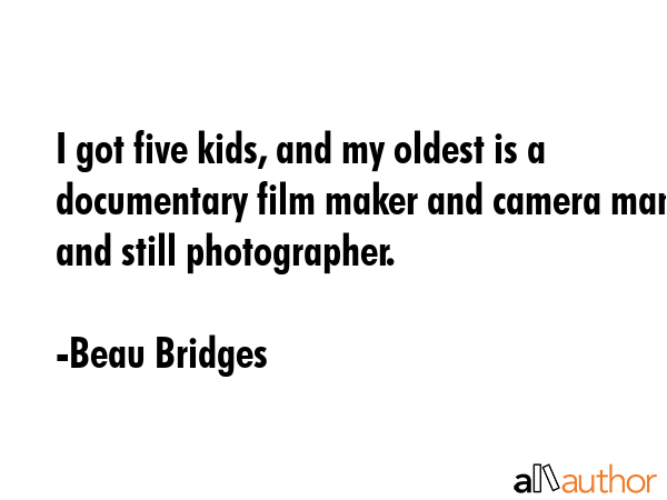 I got five kids, and my oldest is a documentary film maker and camera man, and still photographer. - Beau Bridges Quote