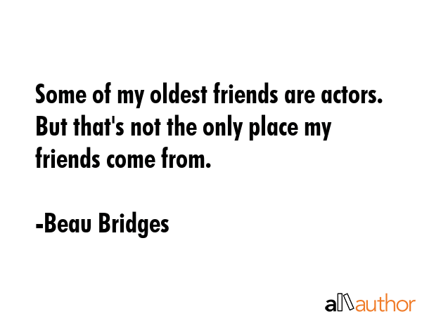 Some of my oldest friends are actors. But that\'s not the only place my friends come from. - Beau Bridges Quote